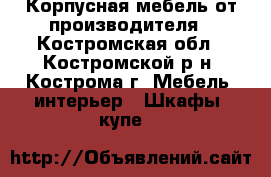 Корпусная мебель от производителя - Костромская обл., Костромской р-н, Кострома г. Мебель, интерьер » Шкафы, купе   